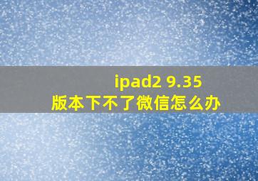 ipad2 9.35版本下不了微信怎么办